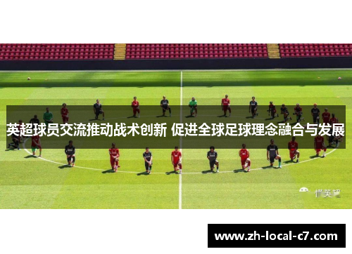 英超球员交流推动战术创新 促进全球足球理念融合与发展