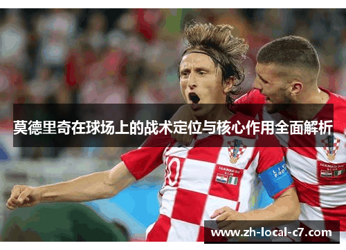 莫德里奇在球场上的战术定位与核心作用全面解析