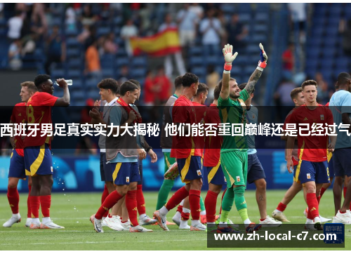 西班牙男足真实实力大揭秘 他们能否重回巅峰还是已经过气