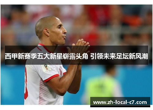 西甲新赛季五大新星崭露头角 引领未来足坛新风潮