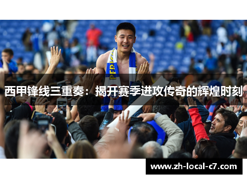 西甲锋线三重奏：揭开赛季进攻传奇的辉煌时刻