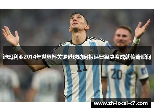 迪玛利亚2014年世界杯关键进球助阿根廷晋级决赛成就传奇瞬间