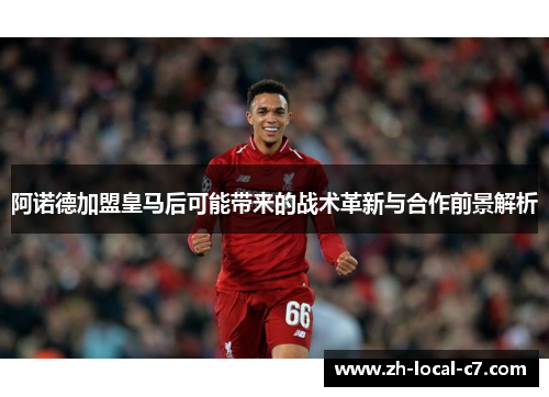 阿诺德加盟皇马后可能带来的战术革新与合作前景解析