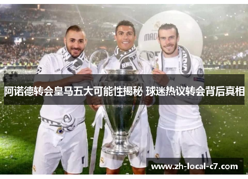阿诺德转会皇马五大可能性揭秘 球迷热议转会背后真相