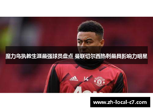 魔力鸟执教生涯最强球员盘点 曼联切尔西热刺最具影响力明星