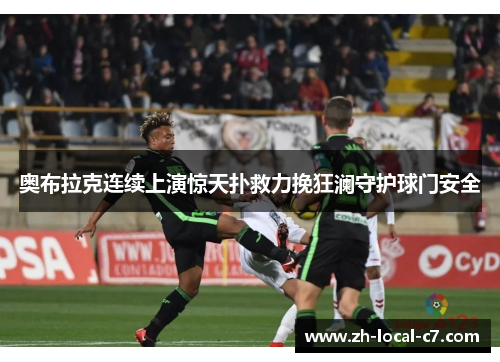 奥布拉克连续上演惊天扑救力挽狂澜守护球门安全 奥布拉克连续上演惊天扑救力挽狂澜守护球门安全