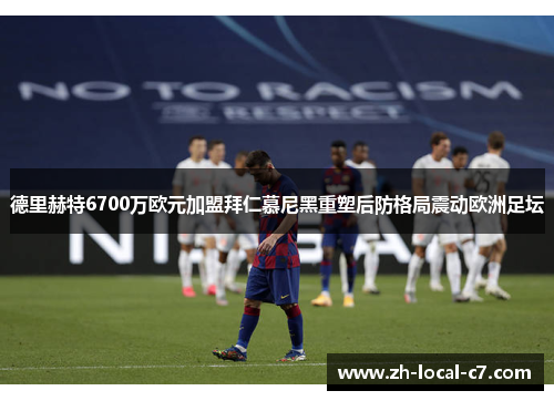 德里赫特6700万欧元加盟拜仁慕尼黑重塑后防格局震动欧洲足坛 德里赫特6700万欧元加盟拜仁慕尼黑重塑后防格局震动欧洲足坛