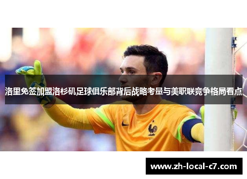 洛里免签加盟洛杉矶足球俱乐部背后战略考量与美职联竞争格局看点