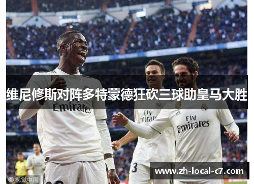 维尼修斯对阵多特蒙德狂砍三球助皇马大胜