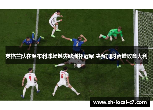 英格兰队在温布利球场憾失欧洲杯冠军 决赛加时赛惜败意大利 英格兰队在温布利球场憾失欧洲杯冠军 决赛加时赛惜败意大利