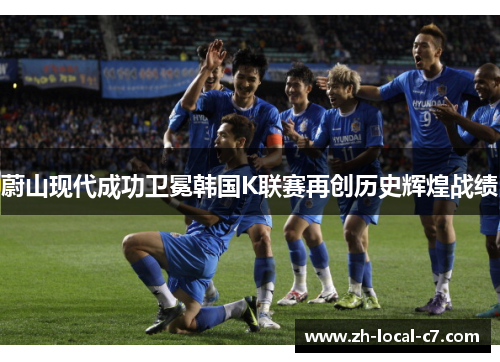 蔚山现代成功卫冕韩国K联赛再创历史辉煌战绩 蔚山现代成功卫冕韩国K联赛再创历史辉煌战绩