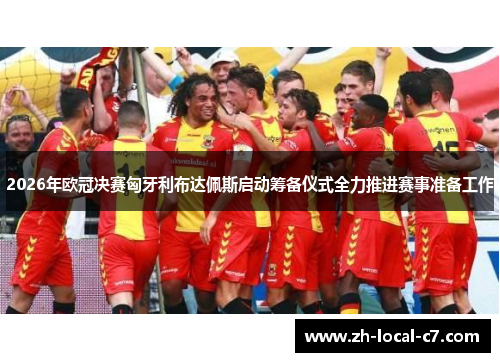 2026年欧冠决赛匈牙利布达佩斯启动筹备仪式全力推进赛事准备工作 2026年欧冠决赛匈牙利布达佩斯启动筹备仪式全力推进赛事准备工作