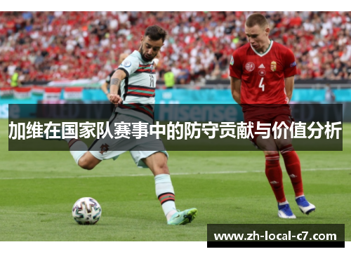 加维在国家队赛事中的防守贡献与价值分析 加维在国家队赛事中的防守贡献与价值分析