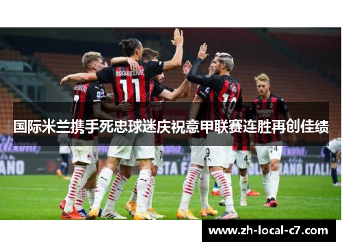 国际米兰携手死忠球迷庆祝意甲联赛连胜再创佳绩 国际米兰携手死忠球迷庆祝意甲联赛连胜再创佳绩
