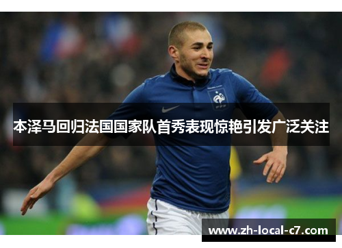 本泽马回归法国国家队首秀表现惊艳引发广泛关注