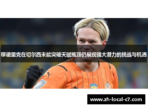 穆德里克在切尔西未能突破天赋瓶颈仍展现强大潜力的挑战与机遇