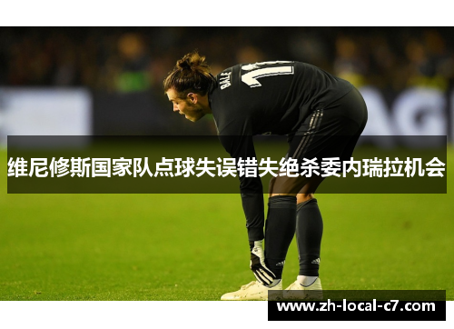 维尼修斯国家队点球失误错失绝杀委内瑞拉机会