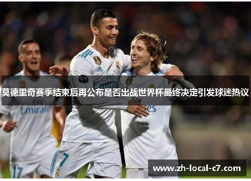莫德里奇赛季结束后再公布是否出战世界杯最终决定引发球迷热议