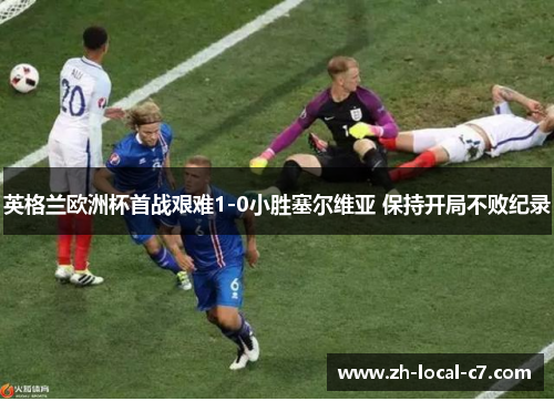英格兰欧洲杯首战艰难1-0小胜塞尔维亚 保持开局不败纪录