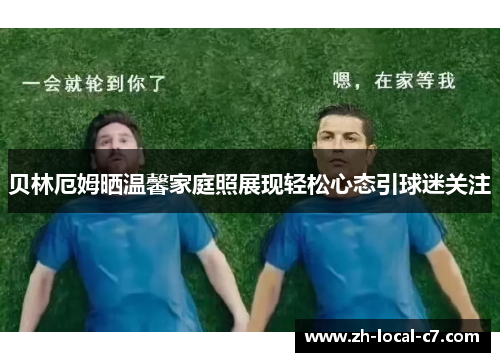 贝林厄姆晒温馨家庭照展现轻松心态引球迷关注