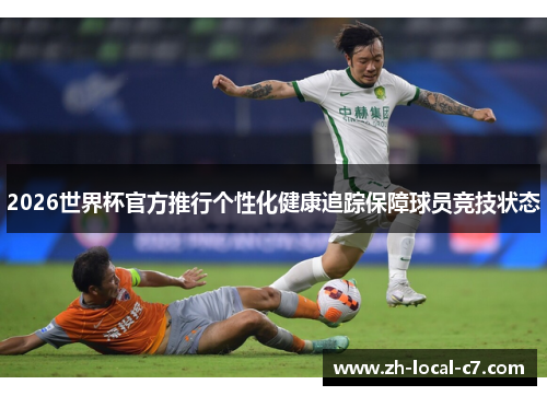 2026世界杯官方推行个性化健康追踪保障球员竞技状态 2026世界杯官方推行个性化健康追踪保障球员竞技状态