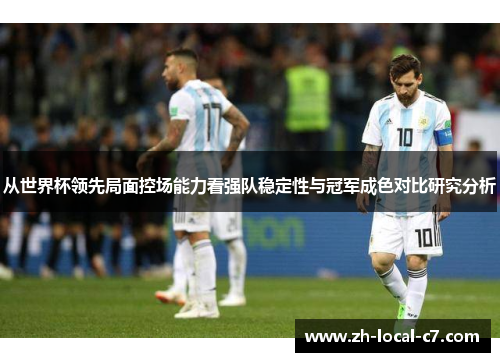 从世界杯领先局面控场能力看强队稳定性与冠军成色对比研究分析 从世界杯领先局面控场能力看强队稳定性与冠军成色对比研究分析