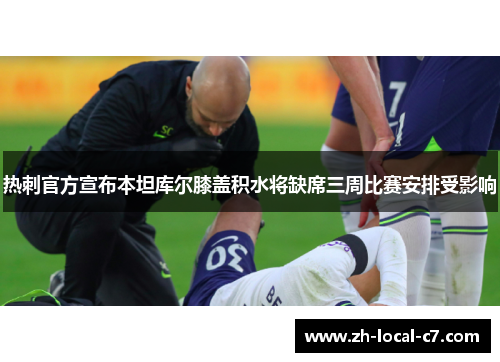 热刺官方宣布本坦库尔膝盖积水将缺席三周比赛安排受影响 热刺官方宣布本坦库尔膝盖积水将缺席三周比赛安排受影响