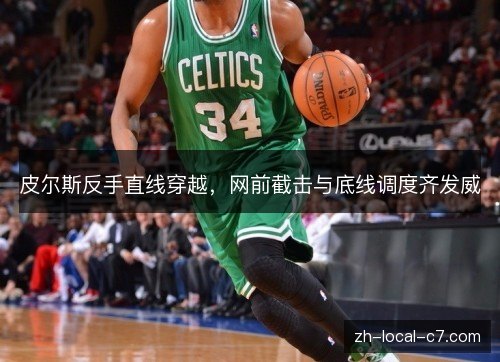 皮尔斯反手直线穿越,网前截击与底线调度齐发威 皮尔斯反手直线穿越,网前截击与底线调度齐发威