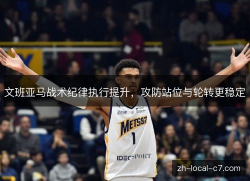 文班亚马战术纪律执行提升,攻防站位与轮转更稳定 文班亚马战术纪律执行提升,攻防站位与轮转更稳定