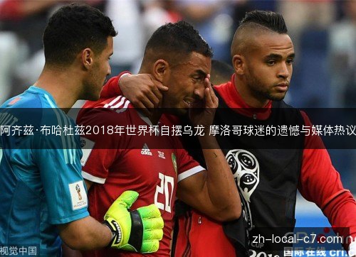 阿齐兹·布哈杜兹2018年世界杯自摆乌龙 摩洛哥球迷的遗憾与媒体热议